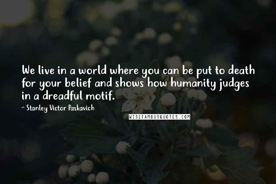 Stanley Victor Paskavich Quotes: We live in a world where you can be put to death for your belief and shows how humanity judges in a dreadful motif.