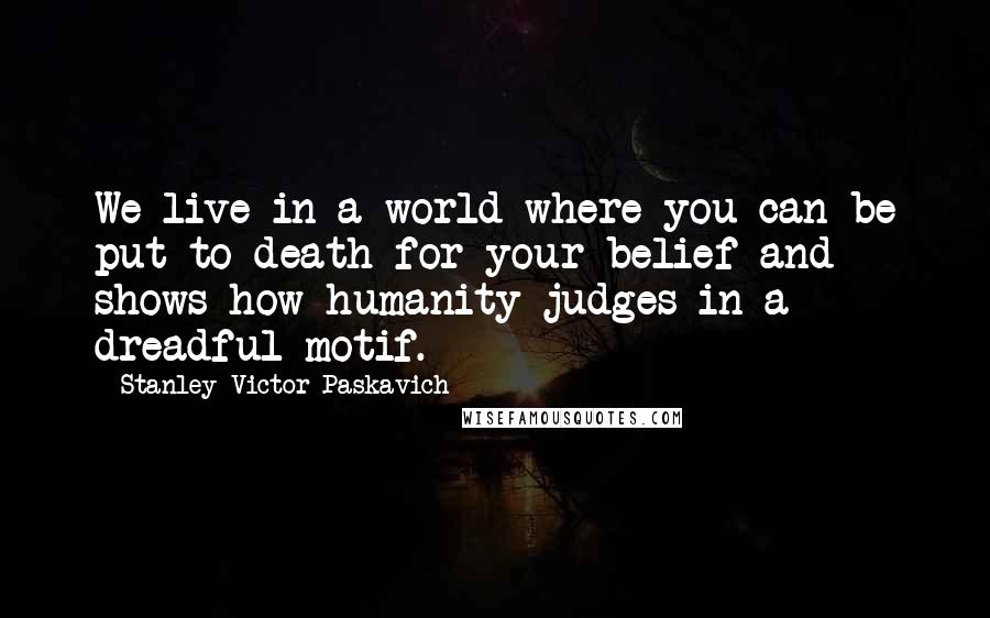 Stanley Victor Paskavich Quotes: We live in a world where you can be put to death for your belief and shows how humanity judges in a dreadful motif.