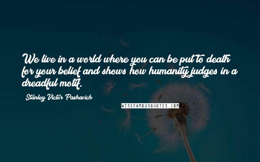 Stanley Victor Paskavich Quotes: We live in a world where you can be put to death for your belief and shows how humanity judges in a dreadful motif.