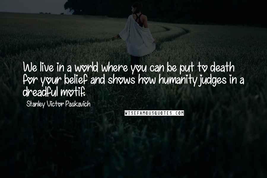 Stanley Victor Paskavich Quotes: We live in a world where you can be put to death for your belief and shows how humanity judges in a dreadful motif.