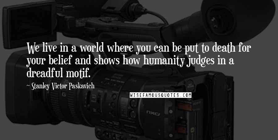 Stanley Victor Paskavich Quotes: We live in a world where you can be put to death for your belief and shows how humanity judges in a dreadful motif.