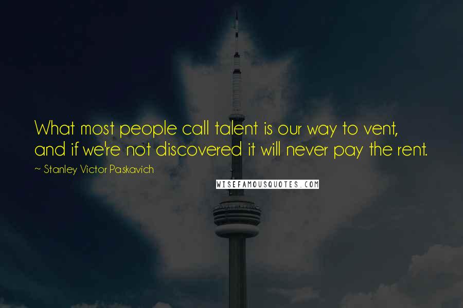 Stanley Victor Paskavich Quotes: What most people call talent is our way to vent, and if we're not discovered it will never pay the rent.