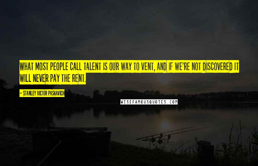 Stanley Victor Paskavich Quotes: What most people call talent is our way to vent, and if we're not discovered it will never pay the rent.