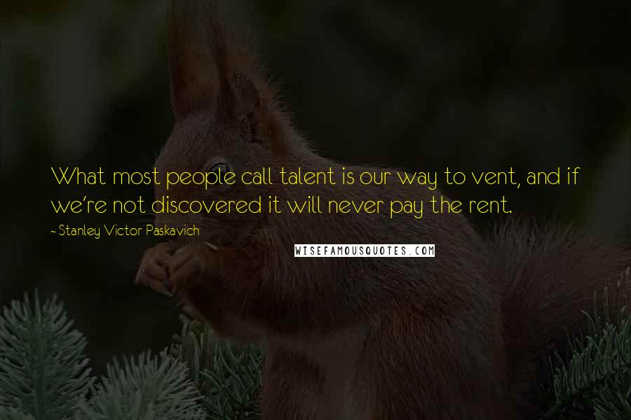 Stanley Victor Paskavich Quotes: What most people call talent is our way to vent, and if we're not discovered it will never pay the rent.