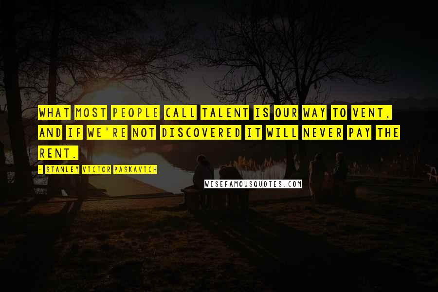 Stanley Victor Paskavich Quotes: What most people call talent is our way to vent, and if we're not discovered it will never pay the rent.