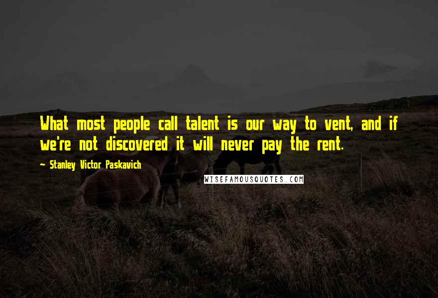 Stanley Victor Paskavich Quotes: What most people call talent is our way to vent, and if we're not discovered it will never pay the rent.