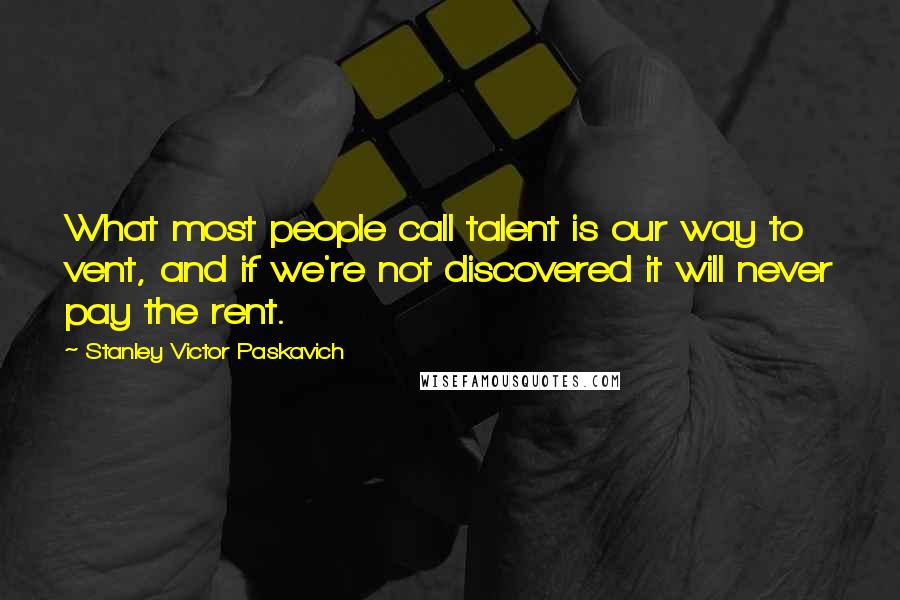 Stanley Victor Paskavich Quotes: What most people call talent is our way to vent, and if we're not discovered it will never pay the rent.
