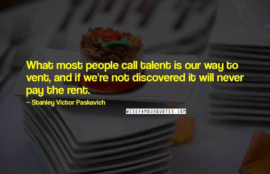 Stanley Victor Paskavich Quotes: What most people call talent is our way to vent, and if we're not discovered it will never pay the rent.