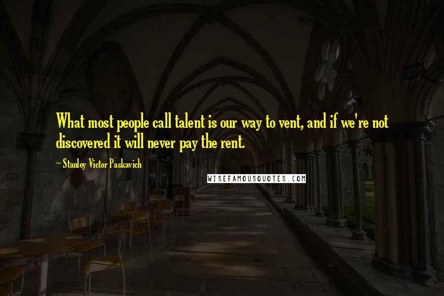 Stanley Victor Paskavich Quotes: What most people call talent is our way to vent, and if we're not discovered it will never pay the rent.