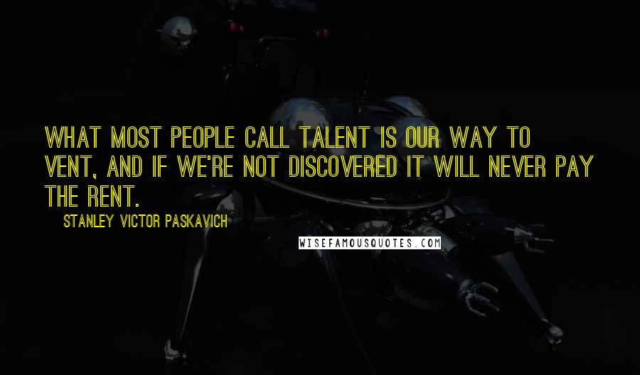 Stanley Victor Paskavich Quotes: What most people call talent is our way to vent, and if we're not discovered it will never pay the rent.