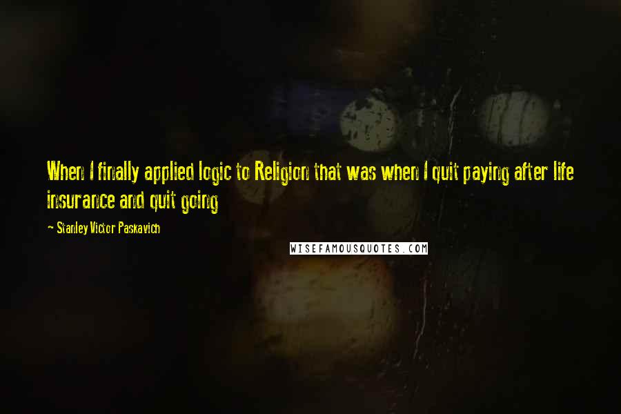 Stanley Victor Paskavich Quotes: When I finally applied logic to Religion that was when I quit paying after life insurance and quit going