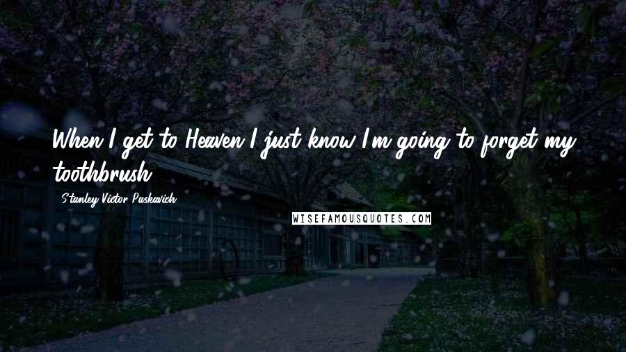 Stanley Victor Paskavich Quotes: When I get to Heaven I just know I'm going to forget my toothbrush.