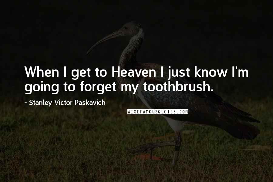 Stanley Victor Paskavich Quotes: When I get to Heaven I just know I'm going to forget my toothbrush.