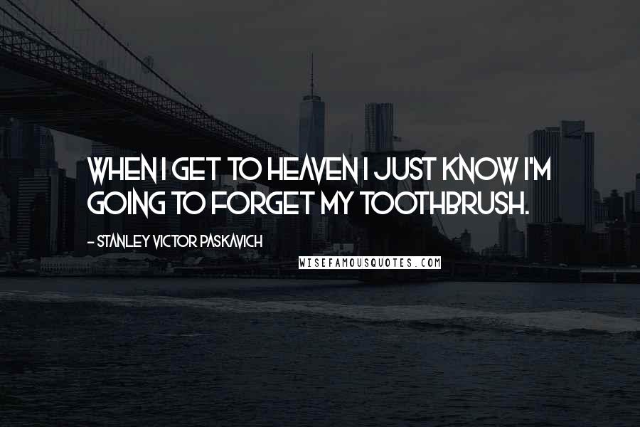 Stanley Victor Paskavich Quotes: When I get to Heaven I just know I'm going to forget my toothbrush.