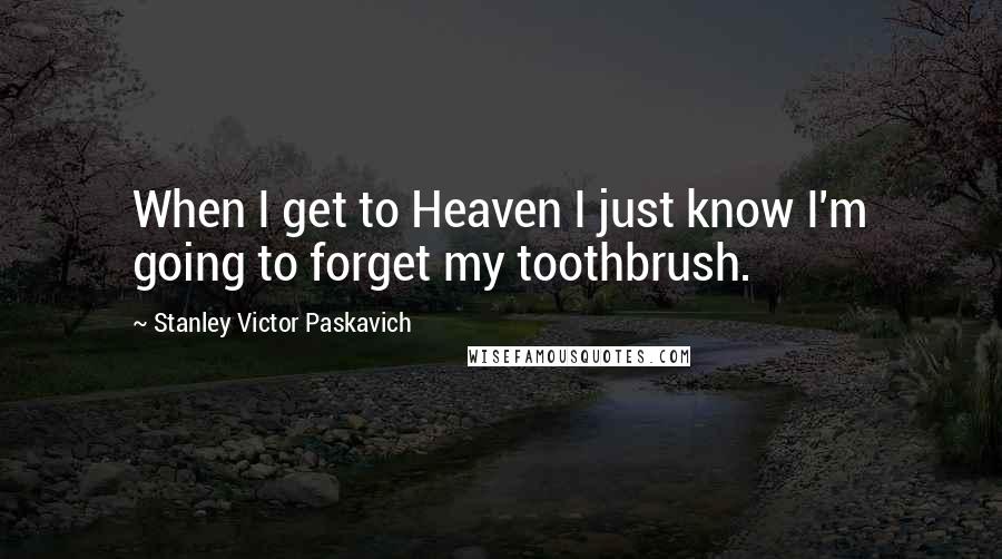 Stanley Victor Paskavich Quotes: When I get to Heaven I just know I'm going to forget my toothbrush.