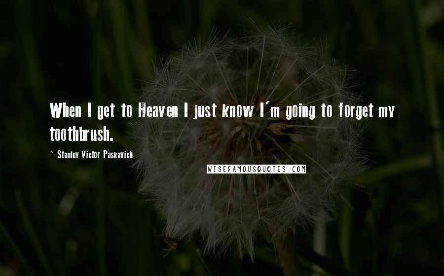 Stanley Victor Paskavich Quotes: When I get to Heaven I just know I'm going to forget my toothbrush.