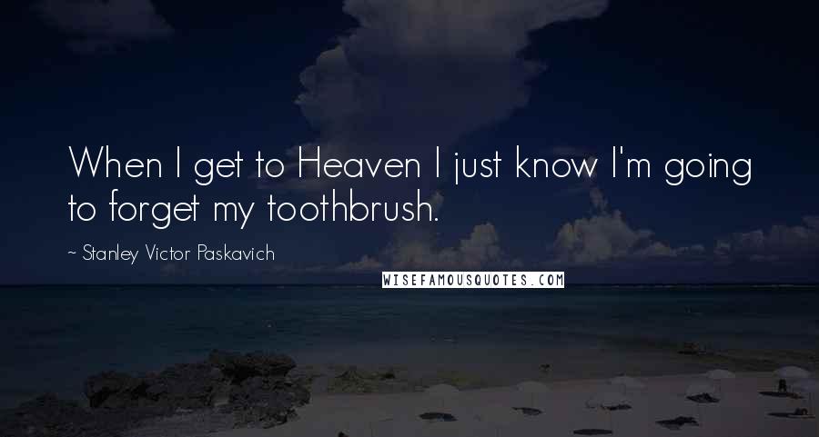 Stanley Victor Paskavich Quotes: When I get to Heaven I just know I'm going to forget my toothbrush.