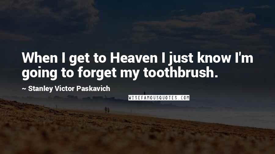 Stanley Victor Paskavich Quotes: When I get to Heaven I just know I'm going to forget my toothbrush.