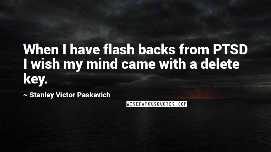 Stanley Victor Paskavich Quotes: When I have flash backs from PTSD I wish my mind came with a delete key.