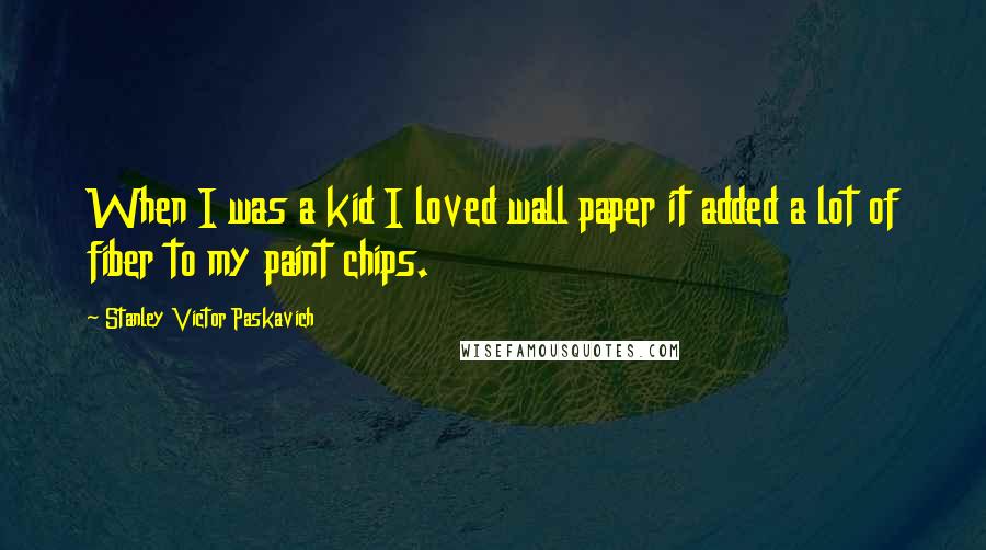 Stanley Victor Paskavich Quotes: When I was a kid I loved wall paper it added a lot of fiber to my paint chips.