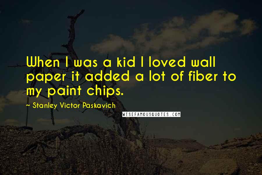 Stanley Victor Paskavich Quotes: When I was a kid I loved wall paper it added a lot of fiber to my paint chips.