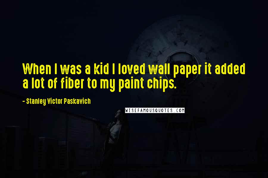 Stanley Victor Paskavich Quotes: When I was a kid I loved wall paper it added a lot of fiber to my paint chips.