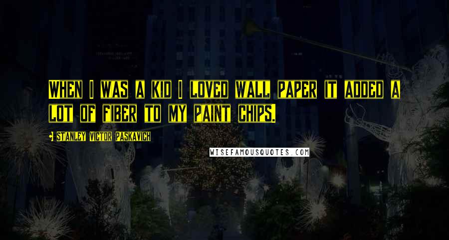 Stanley Victor Paskavich Quotes: When I was a kid I loved wall paper it added a lot of fiber to my paint chips.