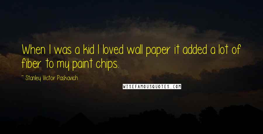 Stanley Victor Paskavich Quotes: When I was a kid I loved wall paper it added a lot of fiber to my paint chips.