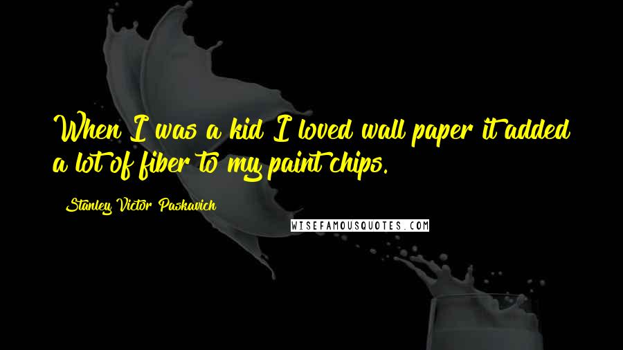 Stanley Victor Paskavich Quotes: When I was a kid I loved wall paper it added a lot of fiber to my paint chips.