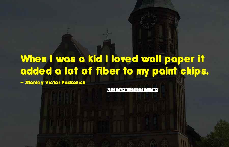 Stanley Victor Paskavich Quotes: When I was a kid I loved wall paper it added a lot of fiber to my paint chips.