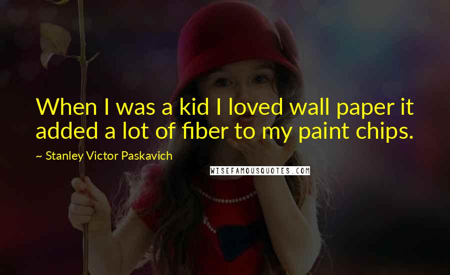 Stanley Victor Paskavich Quotes: When I was a kid I loved wall paper it added a lot of fiber to my paint chips.