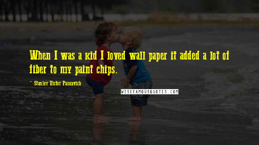 Stanley Victor Paskavich Quotes: When I was a kid I loved wall paper it added a lot of fiber to my paint chips.