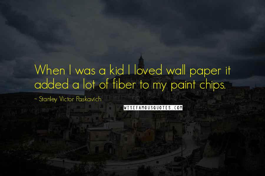 Stanley Victor Paskavich Quotes: When I was a kid I loved wall paper it added a lot of fiber to my paint chips.
