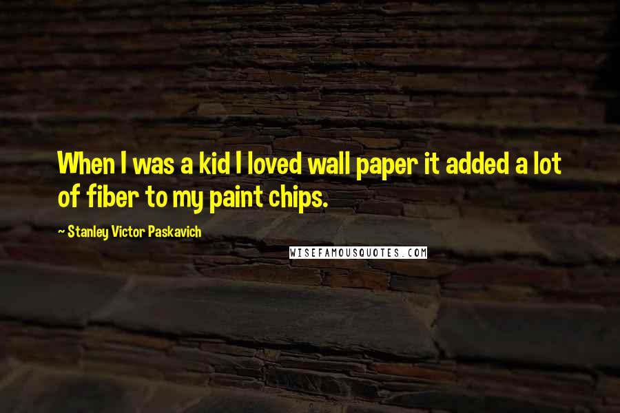 Stanley Victor Paskavich Quotes: When I was a kid I loved wall paper it added a lot of fiber to my paint chips.