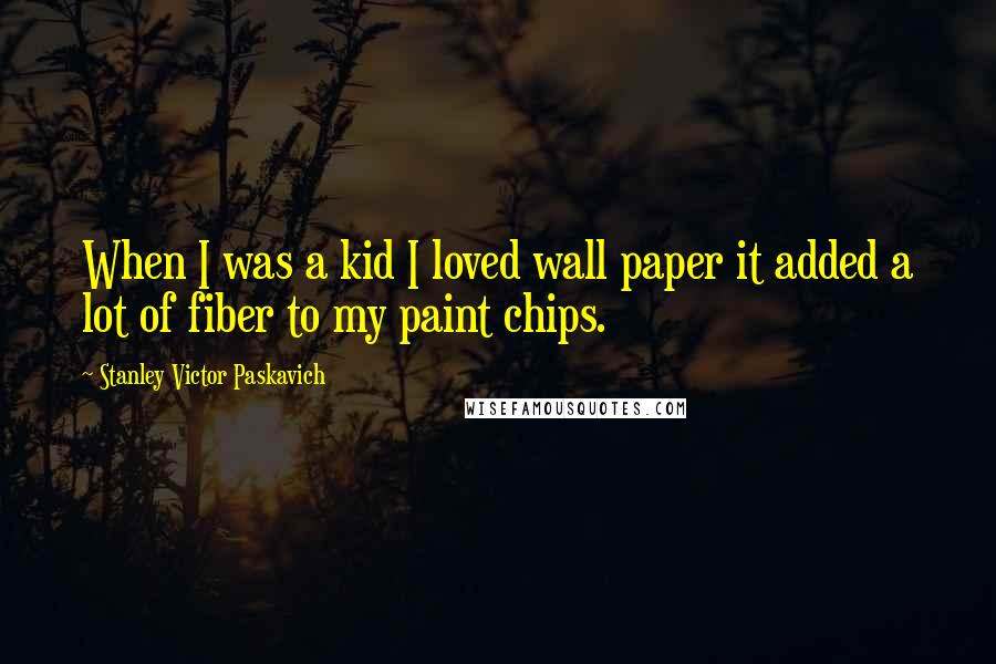 Stanley Victor Paskavich Quotes: When I was a kid I loved wall paper it added a lot of fiber to my paint chips.