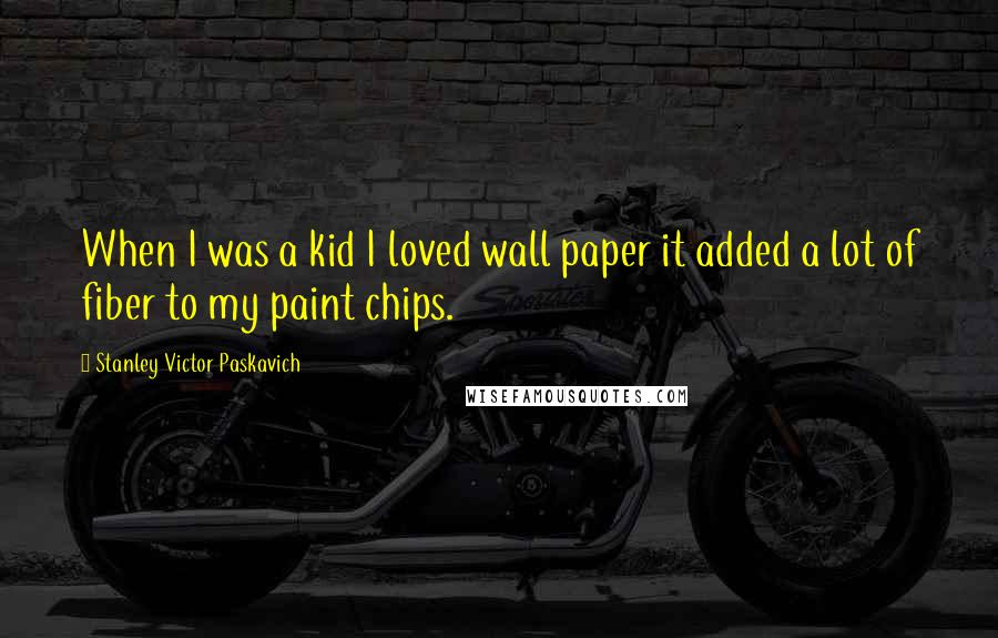 Stanley Victor Paskavich Quotes: When I was a kid I loved wall paper it added a lot of fiber to my paint chips.