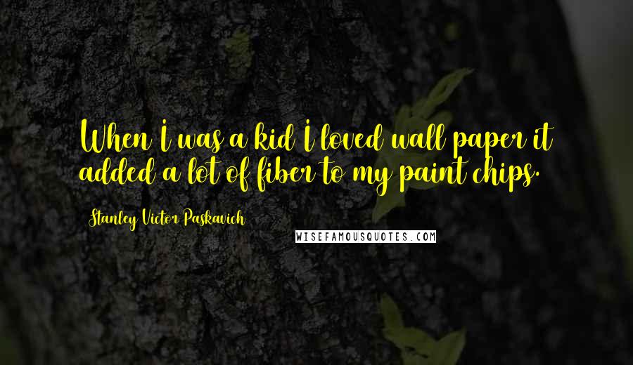 Stanley Victor Paskavich Quotes: When I was a kid I loved wall paper it added a lot of fiber to my paint chips.