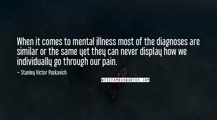 Stanley Victor Paskavich Quotes: When it comes to mental illness most of the diagnoses are similar or the same yet they can never display how we individually go through our pain.