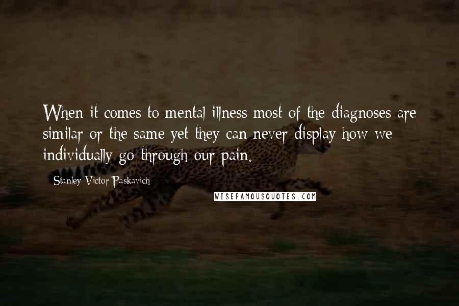 Stanley Victor Paskavich Quotes: When it comes to mental illness most of the diagnoses are similar or the same yet they can never display how we individually go through our pain.