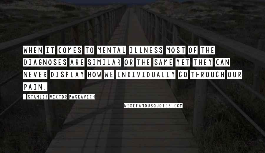 Stanley Victor Paskavich Quotes: When it comes to mental illness most of the diagnoses are similar or the same yet they can never display how we individually go through our pain.