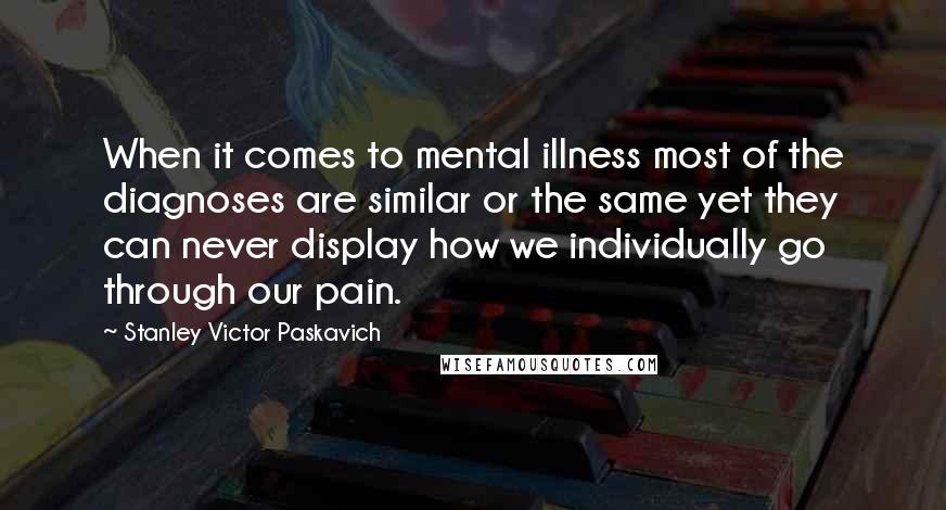 Stanley Victor Paskavich Quotes: When it comes to mental illness most of the diagnoses are similar or the same yet they can never display how we individually go through our pain.
