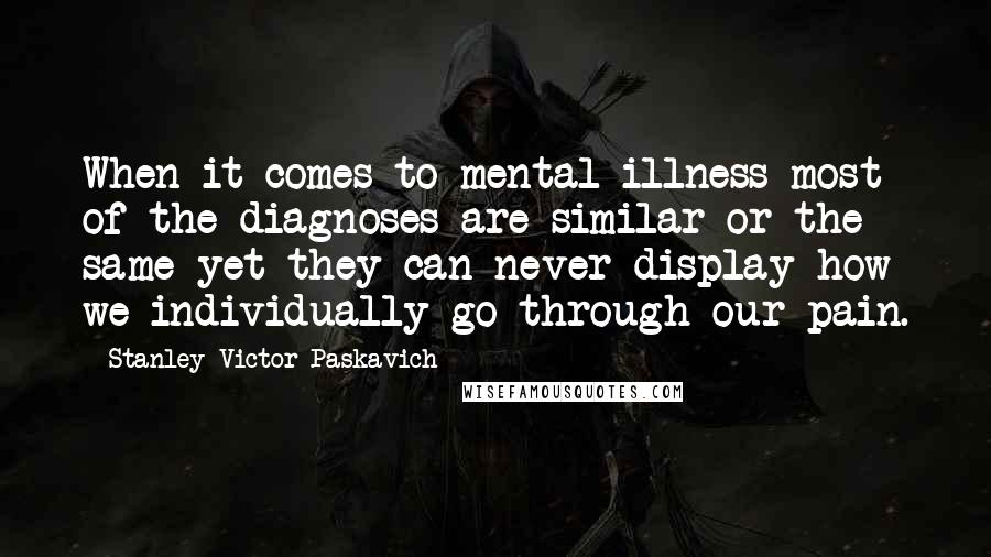 Stanley Victor Paskavich Quotes: When it comes to mental illness most of the diagnoses are similar or the same yet they can never display how we individually go through our pain.