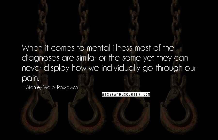 Stanley Victor Paskavich Quotes: When it comes to mental illness most of the diagnoses are similar or the same yet they can never display how we individually go through our pain.