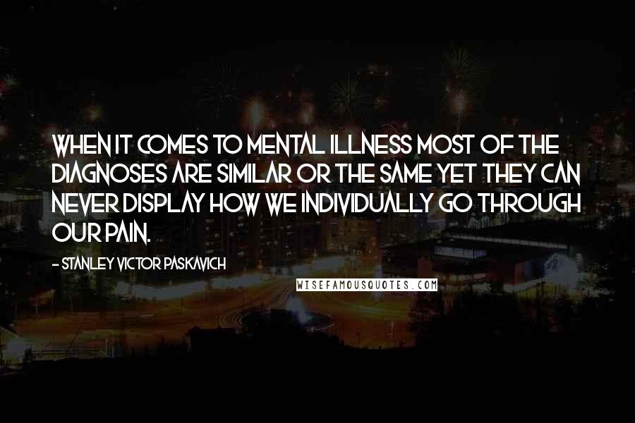 Stanley Victor Paskavich Quotes: When it comes to mental illness most of the diagnoses are similar or the same yet they can never display how we individually go through our pain.