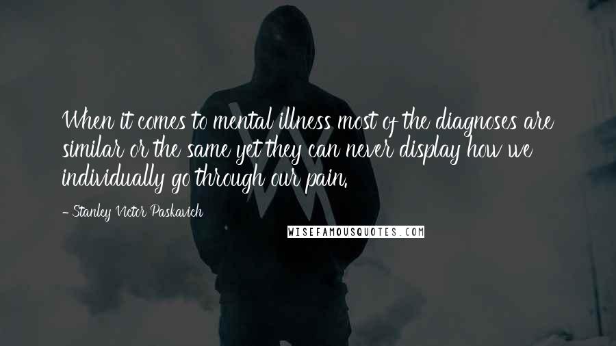 Stanley Victor Paskavich Quotes: When it comes to mental illness most of the diagnoses are similar or the same yet they can never display how we individually go through our pain.