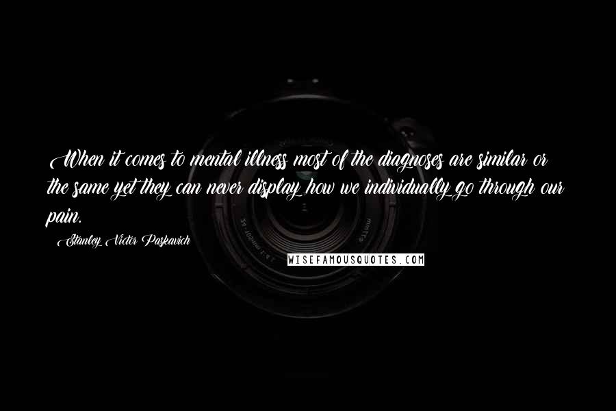 Stanley Victor Paskavich Quotes: When it comes to mental illness most of the diagnoses are similar or the same yet they can never display how we individually go through our pain.