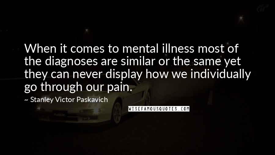 Stanley Victor Paskavich Quotes: When it comes to mental illness most of the diagnoses are similar or the same yet they can never display how we individually go through our pain.