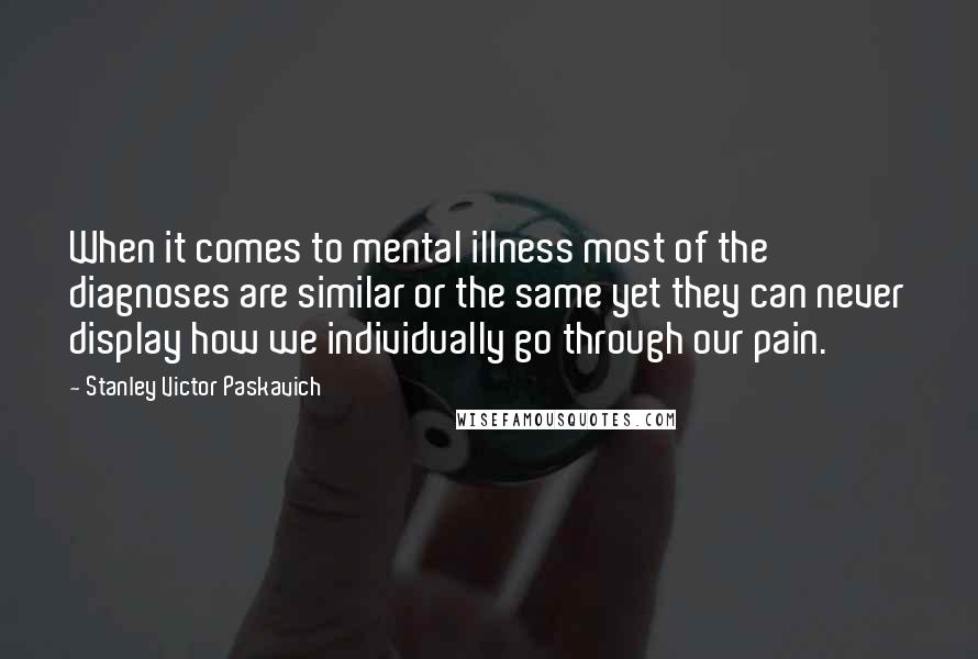 Stanley Victor Paskavich Quotes: When it comes to mental illness most of the diagnoses are similar or the same yet they can never display how we individually go through our pain.