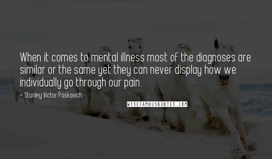 Stanley Victor Paskavich Quotes: When it comes to mental illness most of the diagnoses are similar or the same yet they can never display how we individually go through our pain.