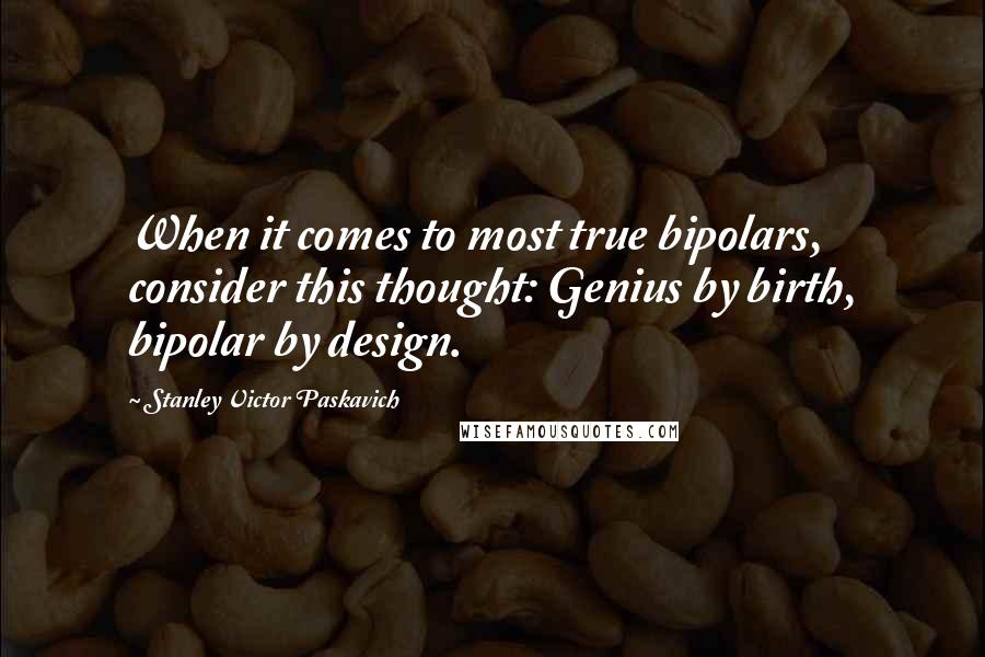 Stanley Victor Paskavich Quotes: When it comes to most true bipolars, consider this thought: Genius by birth, bipolar by design.